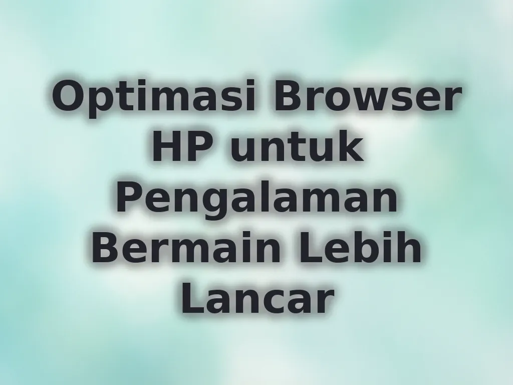 Optimasi Browser HP untuk Pengalaman Bermain Lebih Lancar
